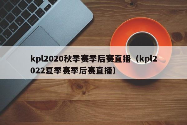 kpl2020秋季赛季后赛直播（kpl2022夏季赛季后赛直播）
