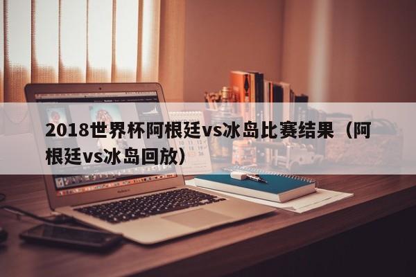 2018世界杯阿根廷vs冰岛比赛结果（阿根廷vs冰岛回放）