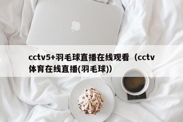 cctv5+羽毛球直播在线观看（cctv体育在线直播(羽毛球)）