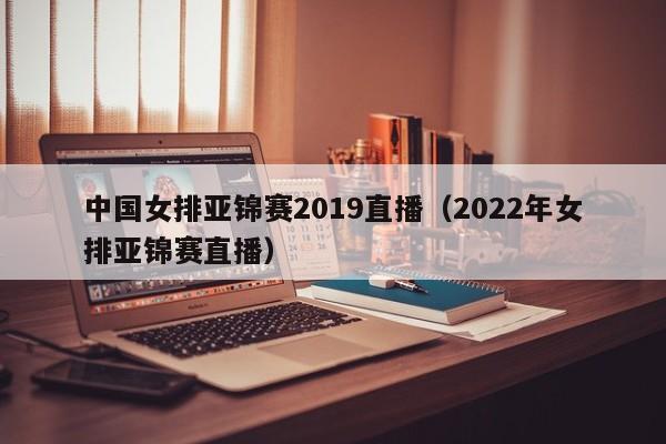 中国女排亚锦赛2019直播（2022年女排亚锦赛直播）