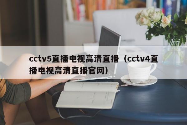 cctv5直播电视高清直播（cctv4直播电视高清直播官网）