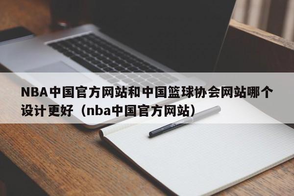 NBA中国官方网站和中国篮球协会网站哪个设计更好（nba中国官方网站）