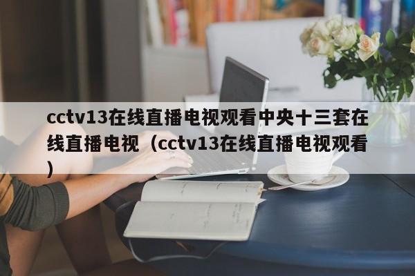 cctv13在线直播电视观看中央十三套在线直播电视（cctv13在线直播电视观看）