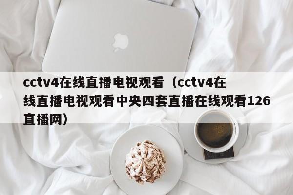 cctv4在线直播电视观看（cctv4在线直播电视观看中央四套直播在线观看126直播网）