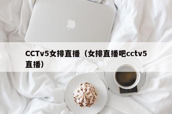 CCTv5女排直播（女排直播吧cctv5直播）