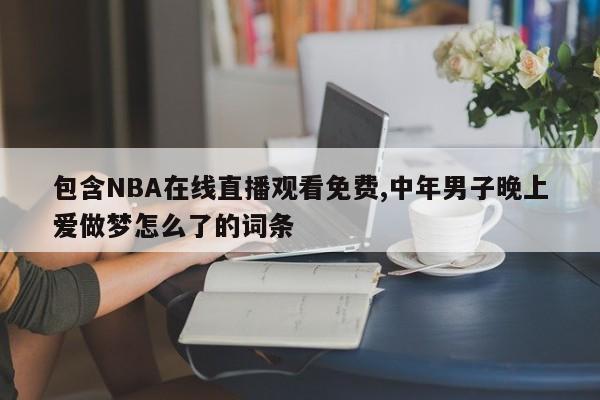 包含NBA在线直播观看免费,中年男子晚上爱做梦怎么了的词条