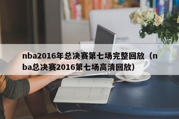 nba2016年总决赛第七场完整回放（nba总决赛2016第七场高清回放）