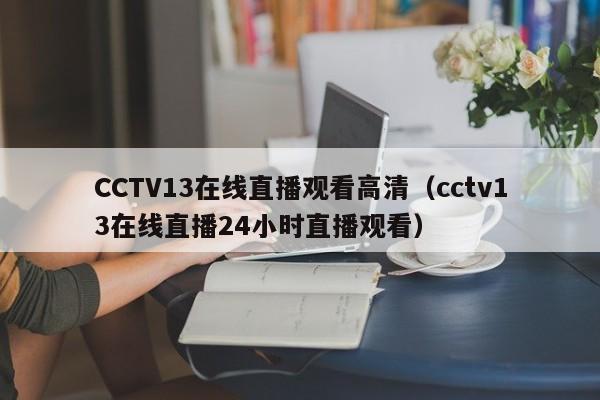 CCTV13在线直播观看高清（cctv13在线直播24小时直播观看）