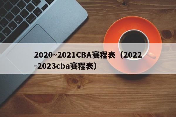 2020~2021CBA赛程表（2022-2023cba赛程表）