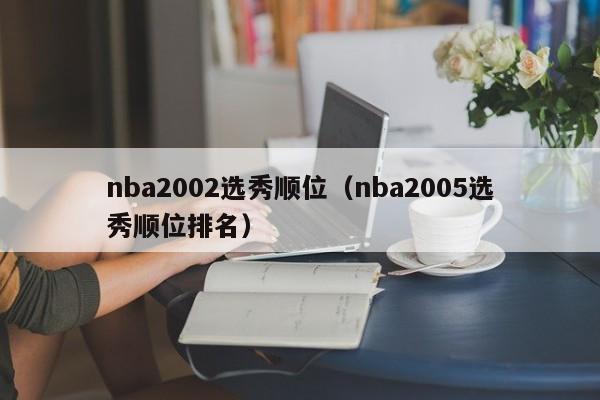 nba2002选秀顺位（nba2005选秀顺位排名）