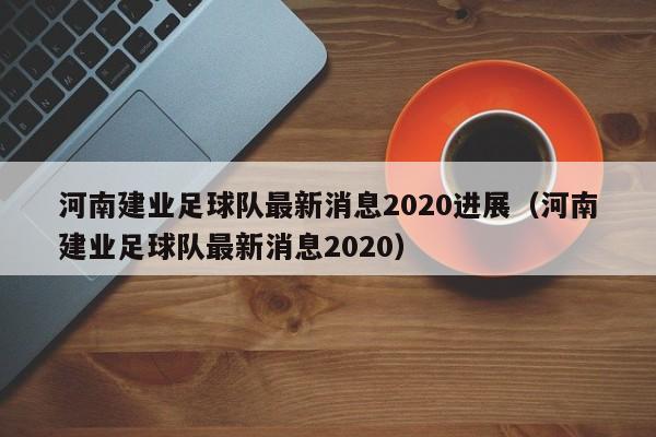 河南建业足球队最新消息2020进展（河南建业足球队最新消息2020）