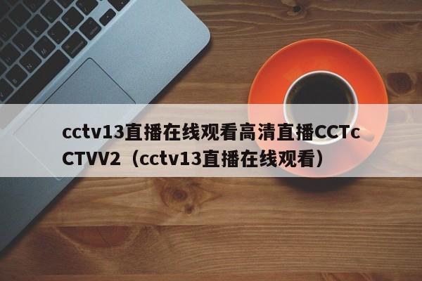 cctv13直播在线观看高清直播CCTcCTVV2（cctv13直播在线观看）