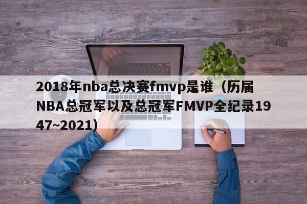 2018年nba总决赛fmvp是谁（历届NBA总冠军以及总冠军FMVP全纪录1947~2021）