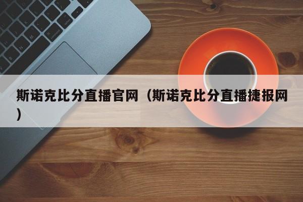 斯诺克比分直播官网（斯诺克比分直播捷报网）