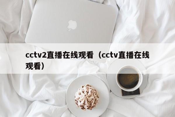 cctv2直播在线观看（cctv直播在线观看）