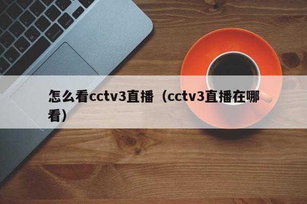 怎么看cctv3直播（cctv3直播在哪看）