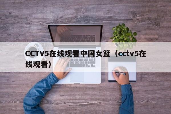 CCTV5在线观看中国女篮（cctv5在线观看）