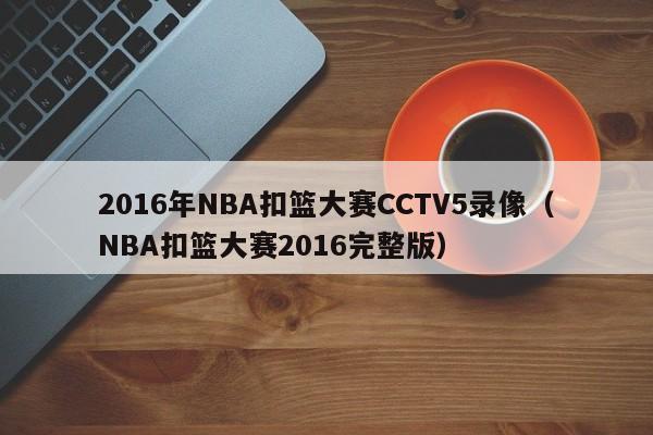 2016年NBA扣篮大赛CCTV5录像（NBA扣篮大赛2016完整版）