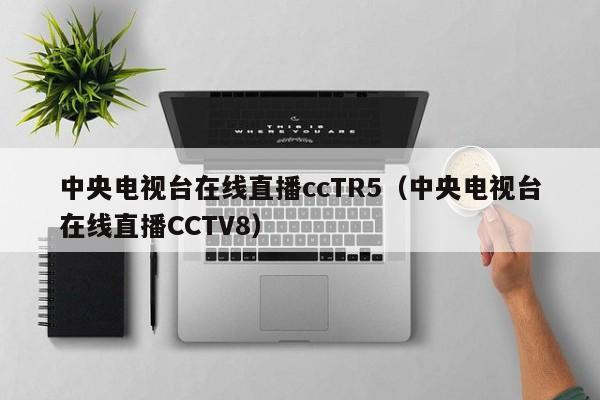 中央电视台在线直播ccTR5（中央电视台在线直播CCTV8）