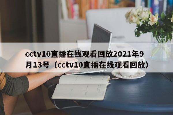 cctv10直播在线观看回放2021年9月13号（cctv10直播在线观看回放）
