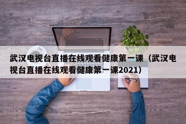 武汉电视台直播在线观看健康第一课（武汉电视台直播在线观看健康第一课2021）