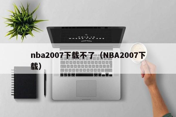 nba2007下载不了（NBA2007下载）