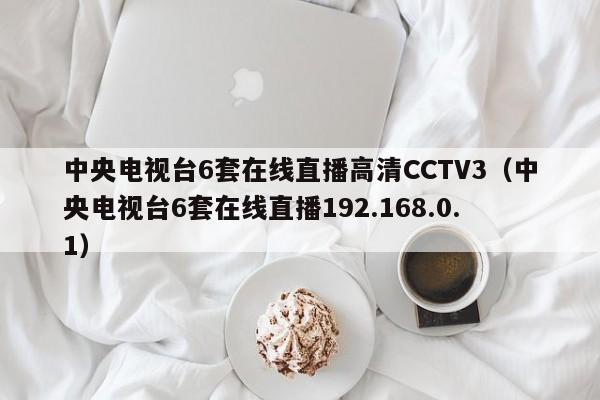 中央电视台6套在线直播高清CCTV3（中央电视台6套在线直播192.168.0.1）