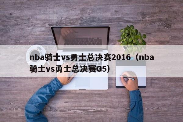 nba骑士vs勇士总决赛2016（nba骑士vs勇士总决赛G5）