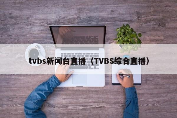 tvbs新闻台直播（TVBS综合直播）