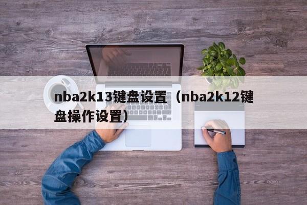 nba2k13键盘设置（nba2k12键盘操作设置）