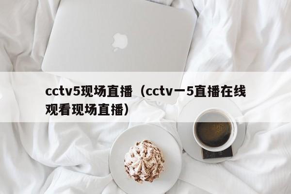 cctv5现场直播（cctv一5直播在线观看现场直播）