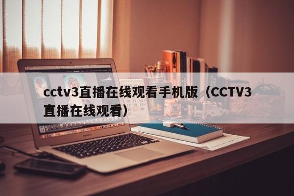cctv3直播在线观看手机版（CCTV3直播在线观看）