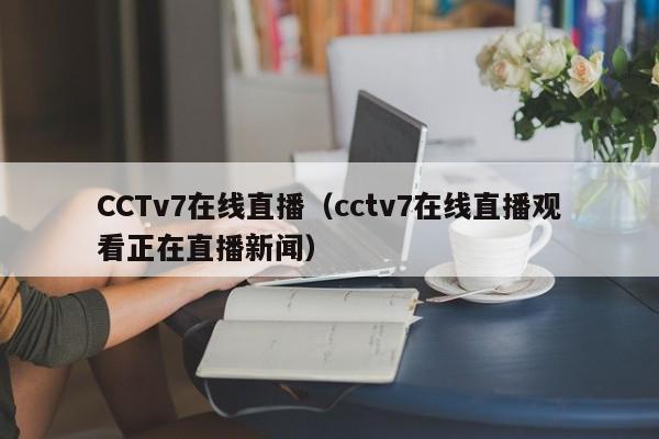 CCTv7在线直播（cctv7在线直播观看正在直播新闻）