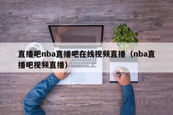 直播吧nba直播吧在线视频直播（nba直播吧视频直播）