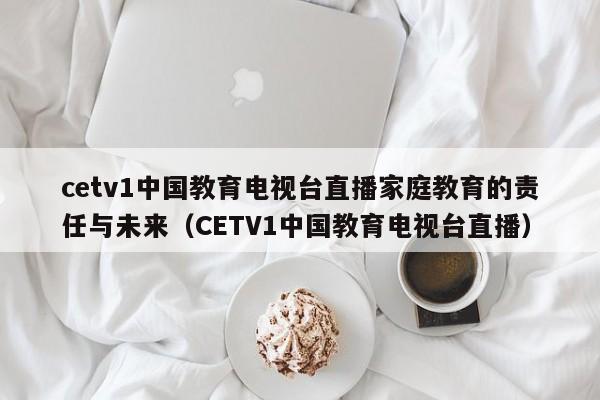 cetv1中国教育电视台直播家庭教育的责任与未来（CETV1中国教育电视台直播）
