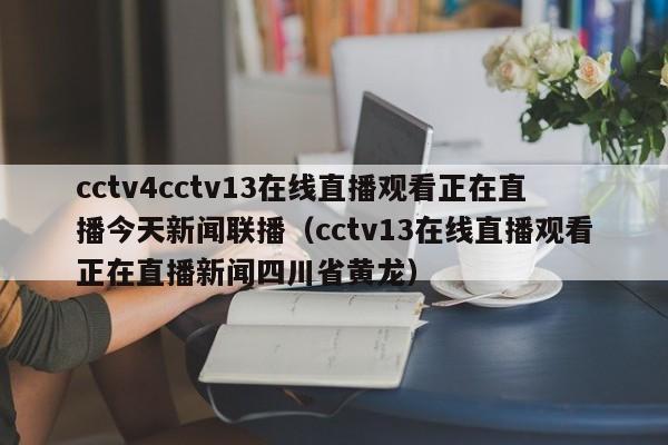 cctv4cctv13在线直播观看正在直播今天新闻联播（cctv13在线直播观看正在直播新闻四川省黄龙）