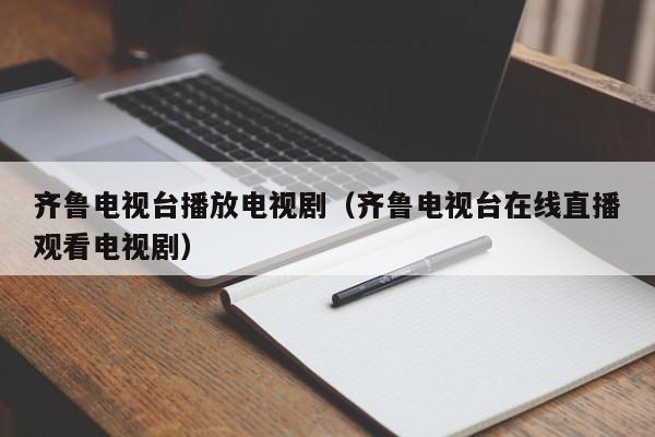 齐鲁电视台播放电视剧（齐鲁电视台在线直播观看电视剧）