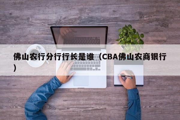 佛山农行分行行长是谁（CBA佛山农商银行）