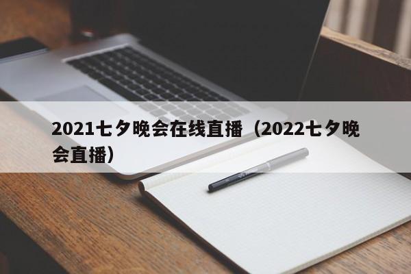 2021七夕晚会在线直播（2022七夕晚会直播）