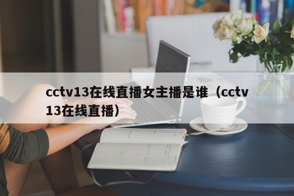 cctv13在线直播女主播是谁（cctv13在线直播）