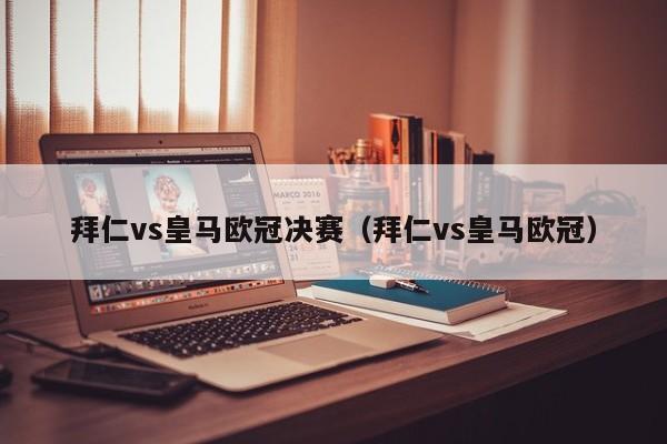 拜仁vs皇马欧冠决赛（拜仁vs皇马欧冠）