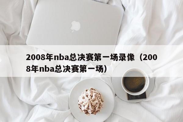 2008年nba总决赛第一场录像（2008年nba总决赛第一场）