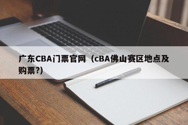 广东CBA门票官网（cBA佛山赛区地点及购票?）