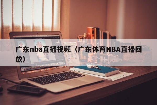 广东nba直播视频（广东体育NBA直播回放）
