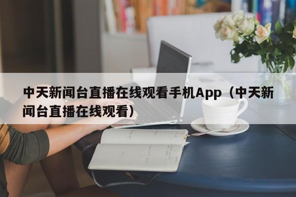 中天新闻台直播在线观看手机App（中天新闻台直播在线观看）