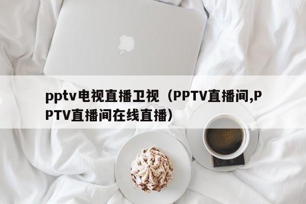 pptv电视直播卫视（PPTV直播间,PPTV直播间在线直播）