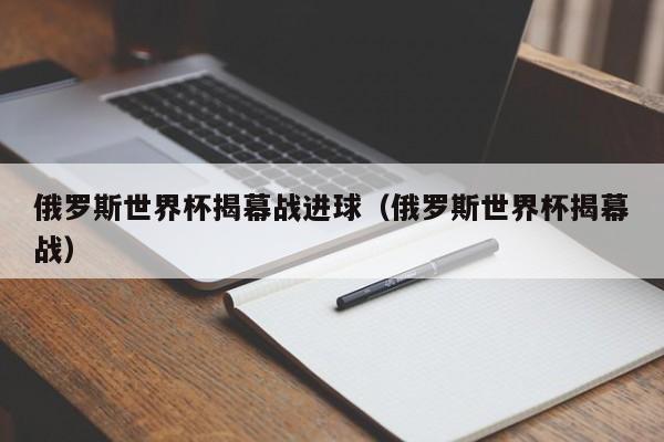 俄罗斯世界杯揭幕战进球（俄罗斯世界杯揭幕战）