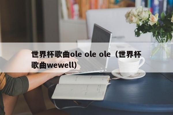 世界杯歌曲ole ole ole（世界杯歌曲wewell）