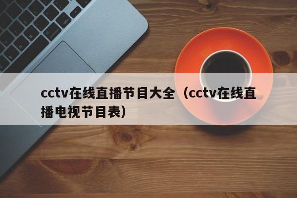 cctv在线直播节目大全（cctv在线直播电视节目表）