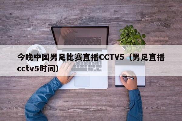 今晚中国男足比赛直播CCTV5（男足直播cctv5时间）